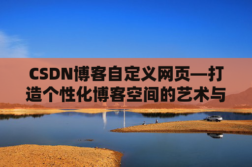 CSDN博客自定义网页—打造个性化博客空间的艺术与技巧
